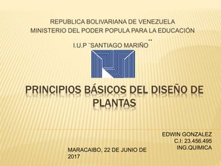 PRINCIPIOS BÁSICOS DEL DISEÑO DE
PLANTAS
REPUBLICA BOLIVARIANA DE VENEZUELA
MINISTERIO DEL PODER POPULA PARA LA EDUCACIÓN
I.U.P ¨SANTIAGO MARIÑO¨
EDWIN GONZALEZ
C.I: 23.456.495
ING.QUIMICAMARACAIBO, 22 DE JUNIO DE
2017
 
