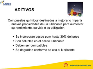 ADITIVOS
Compuestos químicos destinados a mejorar o impartir
nuevas propiedades de un lubricante para aumentar
su rendimiento, su vida o su utilización
 Se incorporan desde ppm hasta 30% del peso
 Son solubles en el aceite lubricante
 Deben ser compatibles
 Se degradan conforme se usa el lubricante
 