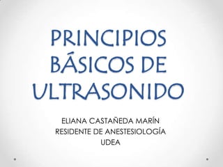 PRINCIPIOS
 BÁSICOS DE
ULTRASONIDO
  ELIANA CASTAÑEDA MARÍN
 RESIDENTE DE ANESTESIOLOGÍA
            UDEA
 