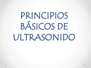PRINCIPIOS
BÁSICOS DE
ULTRASONIDO
 