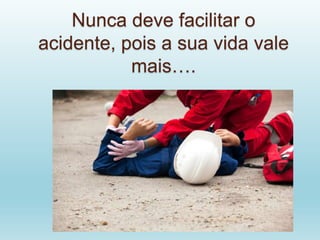 Nunca deve facilitar o
acidente, pois a sua vida vale
mais….
 