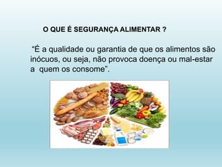“É a qualidade ou garantia de que os alimentos são
inócuos, ou seja, não provoca doença ou mal-estar
a quem os consome”.
O QUE É SEGURANÇA ALIMENTAR ?
 