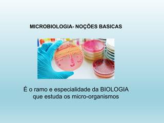 MICROBIOLOGIA- NOÇÕES BASICAS
É o ramo e especialidade da BIOLOGIA
que estuda os micro-organismos
 