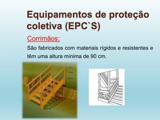 Equipamentos de proteção
coletiva (EPC`S)
Corrimãos:
São fabricados com materiais rígidos e resistentes e
têm uma altura mínima de 90 cm.
 