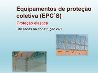 Equipamentos de proteção
coletiva (EPC`S)
Proteção elastica
Utilizadas na construção civil
 