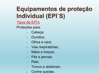 Equipamentos de proteção
Individual (EPI`S)
Tipos de EPI’s
Proteções para:
 Cabeça;
 Ouvidos;
 Olhos e cara;
 Vias respiratórias;
 Mãos e braços;
 Pés e pernas;
 Pele;
 Tronco e abdómen;
 Contra quedas.
 