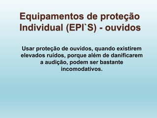 Equipamentos de proteção
Individual (EPI`S) - ouvidos
Usar proteção de ouvidos, quando existirem
elevados ruídos, porque além de danificarem
a audição, podem ser bastante
incomodativos.
 