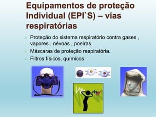 Equipamentos de proteção
Individual (EPI`S) – vias
respiratórias
 Proteção do sistema respiratório contra gases ,
vapores , névoas , poeiras.
 Máscaras de proteção respiratória.
 Filtros físicos, químicos
 