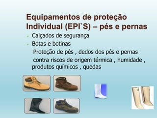 Equipamentos de proteção
Individual (EPI`S) – pés e pernas
 Calçados de segurança
 Botas e botinas
Proteção de pés , dedos dos pés e pernas
contra riscos de origem térmica , humidade ,
produtos químicos , quedas
 