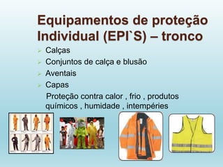 Equipamentos de proteção
Individual (EPI`S) – tronco
 Calças
 Conjuntos de calça e blusão
 Aventais
 Capas
Proteção contra calor , frio , produtos
químicos , humidade , intempéries
 