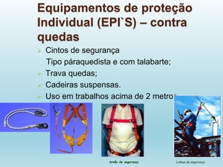 Equipamentos de proteção
Individual (EPI`S) – contra
quedas
 Cintos de segurança
Tipo páraquedista e com talabarte;
 Trava quedas;
 Cadeiras suspensas.
 Uso em trabalhos acima de 2 metros
Arnês de segurança Linhas de segurança
 