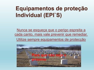 Equipamentos de proteção
Individual (EPI`S)
Nunca se esqueça que o perigo espreita a
cada canto, mais vale prevenir que remediar.
Utilize sempre equipamentos de protecção
Para que não seja o
próximo
 