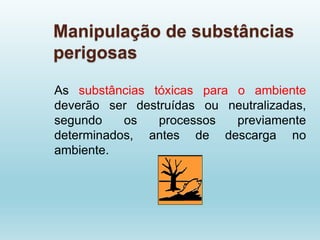 Manipulação de substâncias
perigosas
As substâncias tóxicas para o ambiente
deverão ser destruídas ou neutralizadas,
segundo os processos previamente
determinados, antes de descarga no
ambiente.
 