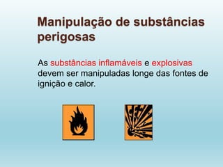 Manipulação de substâncias
perigosas
As substâncias inflamáveis e explosivas
devem ser manipuladas longe das fontes de
ignição e calor.
 