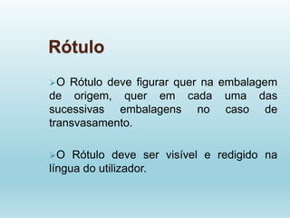 Rótulo
O Rótulo deve figurar quer na embalagem
de origem, quer em cada uma das
sucessivas embalagens no caso de
transvasamento.
O Rótulo deve ser visível e redigido na
língua do utilizador.
 