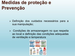 Medidas de proteção e
Prevenção
 Definição dos cuidados necessários para a
sua manipulação;
 Condições de armazenagem no que respeita
ao local e definição das condições adequadas
de ventilação e temperatura
 