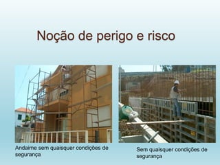 Noção de perigo e risco
Sem quaisquer condições de
segurança
Andaime sem quaisquer condições de
segurança
 