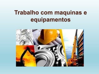 Trabalho com maquinas e
equipamentos
 
