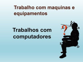 Trabalho com maquinas e
equipamentos
Trabalhos com
computadores
?
 