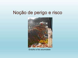 Noção de perigo e risco
Entulho e lixo acumulado
 