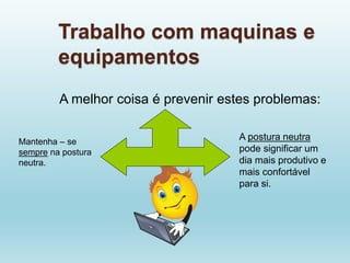 Trabalho com maquinas e
equipamentos
A melhor coisa é prevenir estes problemas:
A postura neutra
pode significar um
dia mais produtivo e
mais confortável
para si.
Mantenha – se
sempre na postura
neutra.
 