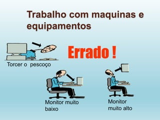 Trabalho com maquinas e
equipamentos
Torcer o pescoço
Monitor muito
baixo
Monitor
muito alto
Errado !
 