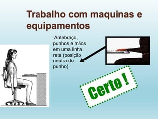 Trabalho com maquinas e
equipamentos
Antebraço,
punhos e mãos
em uma linha
reta (posição
neutra do
punho)
 