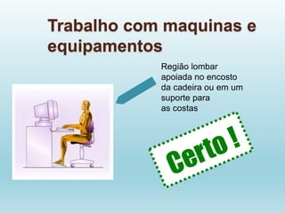 Trabalho com maquinas e
equipamentos
Região lombar
apoiada no encosto
da cadeira ou em um
suporte para
as costas
 