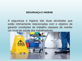 SEGURANÇA E HIGIENE
A segurança e higiene são duas atividades que
estão intimamente relacionadas com o objetivo de
garantir condições de trabalho capazes de manter
um nível de saúde dos trabalhadores.
 