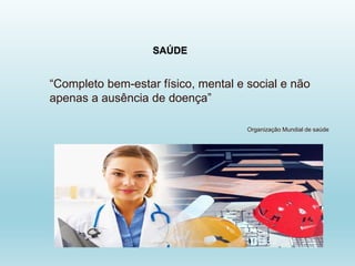 SAÚDE
“Completo bem-estar físico, mental e social e não
apenas a ausência de doença”
Organização Mundial de saúde
 
