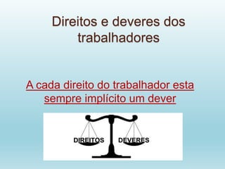 Direitos e deveres dos
trabalhadores
A cada direito do trabalhador esta
sempre implícito um dever
 