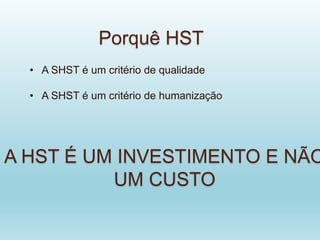 Porquê HST
• A SHST é um critério de qualidade
• A SHST é um critério de humanização
A HST É UM INVESTIMENTO E NÃO
UM CUSTO
 
