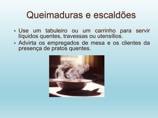 Queimaduras e escaldões
 Use um tabuleiro ou um carrinho para servir
líquidos quentes, travessas ou utensílios.
 Advirta os empregados de mesa e os clientes da
presença de pratos quentes.
 