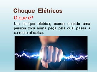 Choque Elétricos
O que é?
Um choque elétrico, ocorre quando uma
pessoa toca numa peça pela qual passa a
corrente eléctrica.
 
