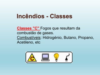 Incêndios - Classes
Classes "C" Fogos que resultam da
combustão de gases.
Combustíveis: Hidrogénio, Butano, Propano,
Acetileno, etc
 