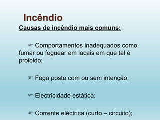 Incêndio
Causas de incêndio mais comuns:
 Comportamentos inadequados como
fumar ou foguear em locais em que tal é
proibido;
 Fogo posto com ou sem intenção;
 Electricidade estática;
 Corrente eléctrica (curto – circuito);
 