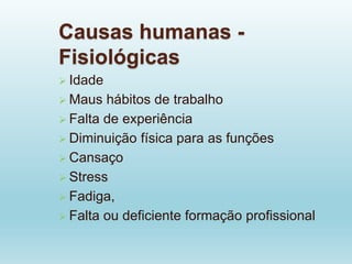 Causas humanas -
Fisiológicas
 Idade
 Maus hábitos de trabalho
 Falta de experiência
 Diminuição física para as funções
 Cansaço
 Stress
 Fadiga,
 Falta ou deficiente formação profissional
 