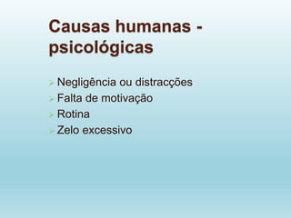 Causas humanas -
psicológicas
 Negligência ou distracções
 Falta de motivação
 Rotina
 Zelo excessivo
 