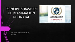 PRINCIPIOS BÁSICOS
DE REANIMACIÓN
NEONATAL
EEN. SANDRA VALENCIA CASTILLO
Abril 2022
 