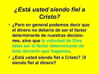 ¿Está usted siendo fiel a Cristo? ¿Pero en general podemos decir que el dinero no debería de ser el factor determinante de nuestras decisio-nes, sino que  la voluntad de Dios debe ser el factor determinante de toda decisión que hagamos . ¿Está usted siendo fiel a Cristo?  ) 0 siendo fiel al dinero? 