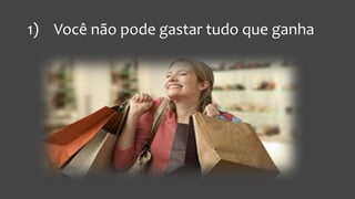 1) Você não pode gastar tudo que ganha
 