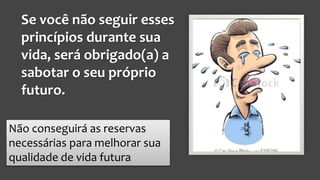 Se você não seguir esses
princípios durante sua
vida, será obrigado(a) a
sabotar o seu próprio
futuro.
Não conseguirá as reservas
necessárias para melhorar sua
qualidade de vida futura
 