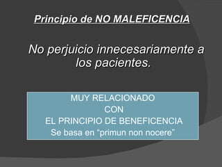Principio de NO MALEFICENCIA No   perjuicio innecesariamente a los pacientes. MUY RELACIONADO CON EL PRINCIPIO DE BENEFICENCIA Se basa en “primun non nocere” 