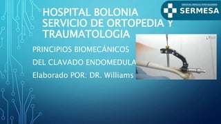 HOSPITAL BOLONIA
SERVICIO DE ORTOPEDIA Y
TRAUMATOLOGIA
PRINCIPIOS BIOMECÁNICOS
DEL CLAVADO ENDOMEDULAR
Elaborado POR: DR. Williams
 