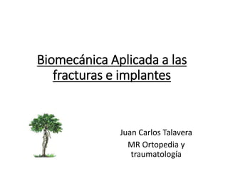 Biomecánica Aplicada a las
fracturas e implantes
Juan Carlos Talavera
MR Ortopedia y
traumatología
 