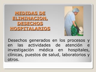 MEDIDAS DE
MEDIDAS DE
ELIMINACION,
ELIMINACION,
DESECHOS
DESECHOS
HOSPITALARIOS
HOSPITALARIOS
Desechos generados en los procesos y
en las actividades de atención e
investigación médica en hospitales,
clínicas, puestos de salud, laboratorios y
otros.
 