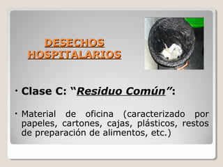 DESECHOS
DESECHOS
HOSPITALARIOS
HOSPITALARIOS
• Clase C: “Residuo Común”:
• Material de oficina (caracterizado por
papeles, cartones, cajas, plásticos, restos
de preparación de alimentos, etc.)
 