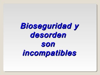 Bioseguridad y
Bioseguridad y
desorden
desorden
son
son
incompatibles
incompatibles
 