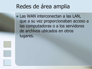 Redes de área amplia
   Las WAN interconectan a las LAN,
    que a su vez proporcionaban acceso a
    las computadoras o a los servidores
    de archivos ubicados en otros
    lugares.
 