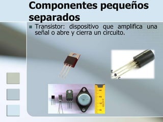 Componentes pequeños
separados
   Transistor: dispositivo que amplifica una
    señal o abre y cierra un circuito.
 